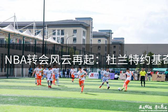 NBA转会风云再起：杜兰特约基奇成焦点